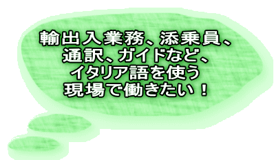 輸出入業務、添乗員、 通訳、ガイドなど、 イタリア語を使う 現場で働きたい！