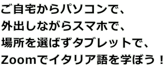 ご自宅からパソコンで、 外出しながらスマホで、 場所を選ばずタブレットで、 Zoomでイタリア語を学ぼう！
